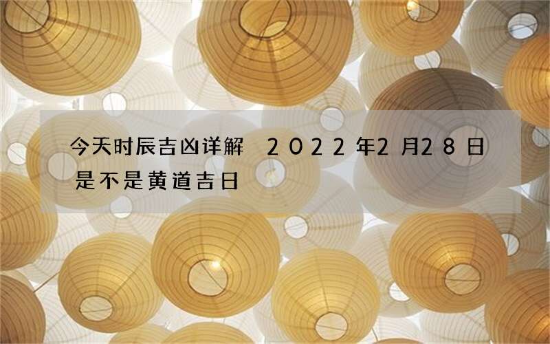 今天时辰吉凶详解 2022年2月28日是不是黄道吉日